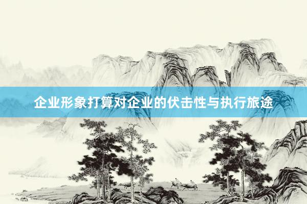 企业形象打算对企业的伏击性与执行旅途