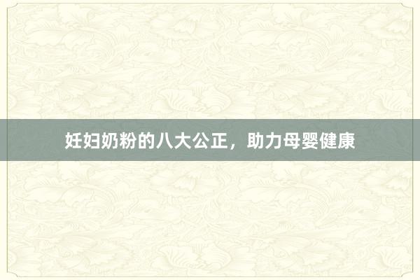 妊妇奶粉的八大公正，助力母婴健康