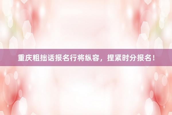 重庆粗拙话报名行将纵容，捏紧时分报名！